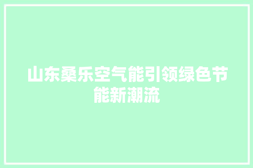 山东桑乐空气能引领绿色节能新潮流 装修设计