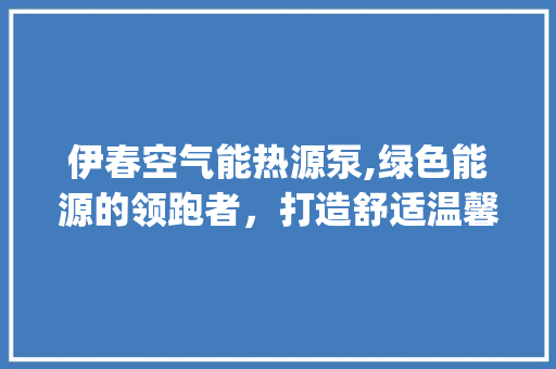伊春空气能热源泵,绿色能源的领跑者，打造舒适温馨的家_伊春空气能热源泵 伊春空气能热源泵,绿色能源的领跑者，打造舒适温馨的家_伊春空气能热源泵 洗衣机