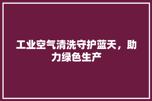 工业空气清洗守护蓝天，助力绿色生产 装修设计