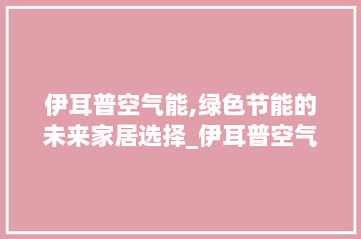 伊耳普空气能,绿色节能的未来家居选择_伊耳普空气能 装修设计