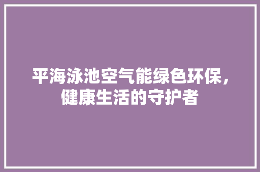 平海泳池空气能绿色环保,健康生活的守护者 空调 平海泳池空气能绿色环保,健康生活的守护者 空调