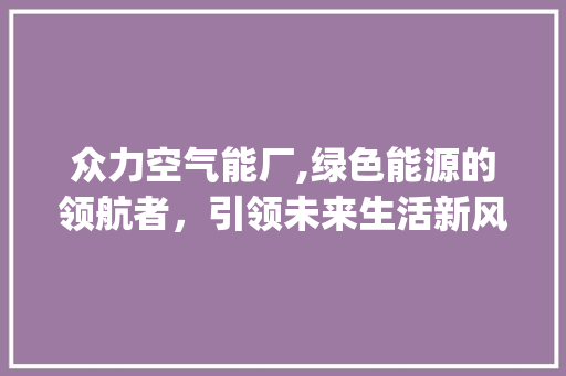 众力空气能厂,绿色能源的领航者，引领未来生活新风尚_众力空气能厂 众力空气能厂,绿色能源的领航者，引领未来生活新风尚_众力空气能厂 空调