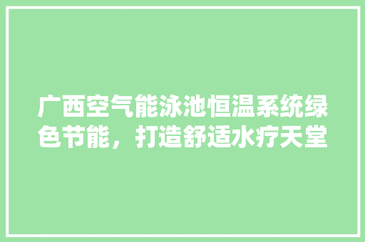 广西空气能泳池恒温系统绿色节能，打造舒适水疗天堂 局部翻新