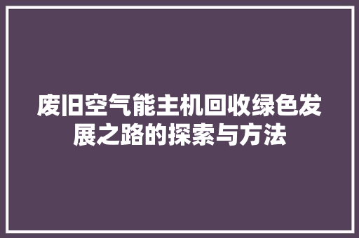 废旧空气能主机回收绿色发展之路的探索与方法 清洁保养