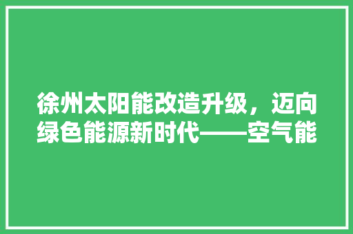 徐州太阳能改造升级，迈向绿色能源新时代——空气能技术的崛起与应用 贴膜