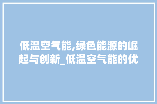 低温空气能,绿色能源的崛起与创新_低温空气能的优势 低温空气能,绿色能源的崛起与创新_低温空气能的优势 局部翻新