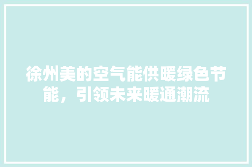 徐州美的空气能供暖绿色节能，引领未来暖通潮流 热水器