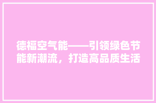 德福空气能——引领绿色节能新潮流，打造高品质生活 家电维护