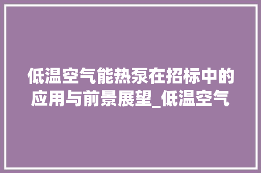 低温空气能热泵在招标中的应用与前景展望_低温空气能热泵招标 低温空气能热泵在招标中的应用与前景展望_低温空气能热泵招标 热水器