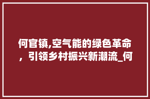 何官镇,空气能的绿色革命，引领乡村振兴新潮流_何官镇空气能 何官镇,空气能的绿色革命，引领乡村振兴新潮流_何官镇空气能 冰箱