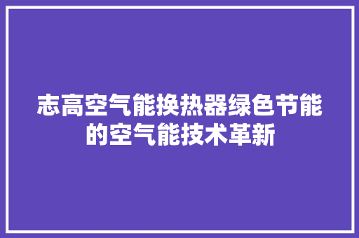 志高空气能换热器绿色节能的空气能技术革新 贴膜