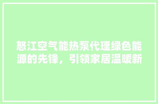 怒江空气能热泵代理绿色能源的先锋，引领家居温暖新风尚 家具修理