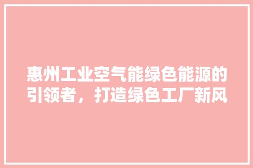 惠州工业空气能绿色能源的引领者，打造绿色工厂新风尚 冰箱