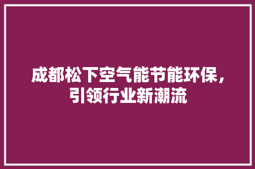 成都松下空气能节能环保，引领行业新潮流 洁具维修