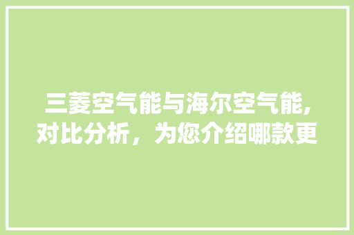 三菱空气能与海尔空气能,对比分析，为您介绍哪款更胜一筹_三菱空气能海尔空气能哪个好 三菱空气能与海尔空气能,对比分析，为您介绍哪款更胜一筹_三菱空气能海尔空气能哪个好 水电维修