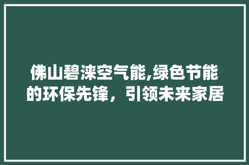 佛山碧涞空气能,绿色节能的环保先锋，引领未来家居生活新潮流_佛山碧涞空气能 佛山碧涞空气能,绿色节能的环保先锋，引领未来家居生活新潮流_佛山碧涞空气能 旧房改造
