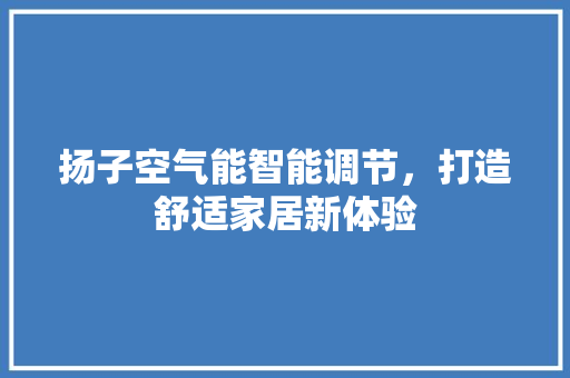 扬子空气能智能调节，打造舒适家居新体验 家电维护