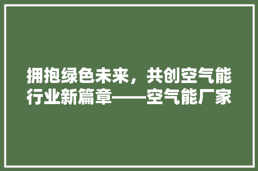 拥抱绿色未来，共创空气能行业新篇章——空气能厂家招聘背后的机遇与挑战 家居维修