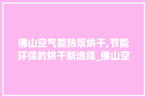 佛山空气能热泵烘干,节能环保的烘干新选择_佛山空气能热泵烘干 佛山空气能热泵烘干,节能环保的烘干新选择_佛山空气能热泵烘干 清洁保养