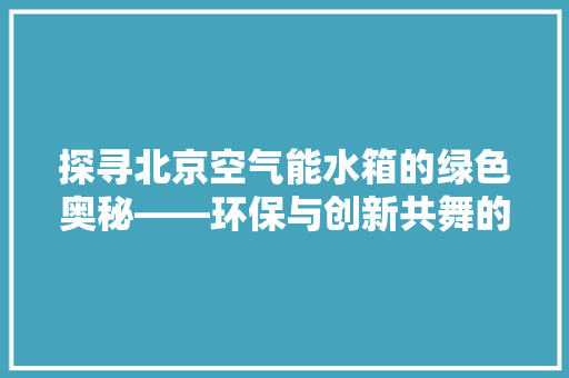 探寻北京空气能水箱的绿色奥秘——环保与创新共舞的典范 旧房改造