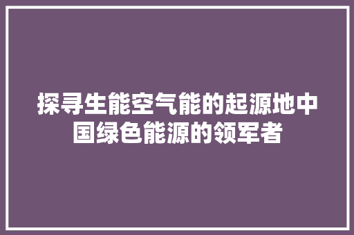探寻生能空气能的起源地中国绿色能源的领军者 热水器