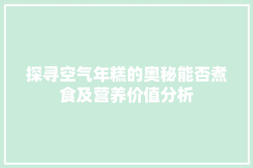 探寻空气年糕的奥秘能否煮食及营养价值分析 旧房改造