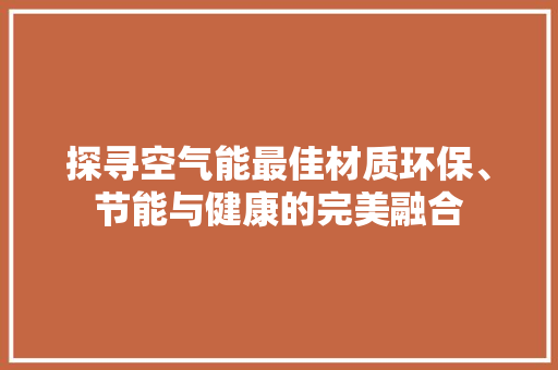 探寻空气能最佳材质环保、节能与健康的完美融合 水电维修