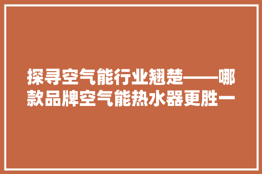 探寻空气能行业翘楚——哪款品牌空气能热水器更胜一筹 热水器