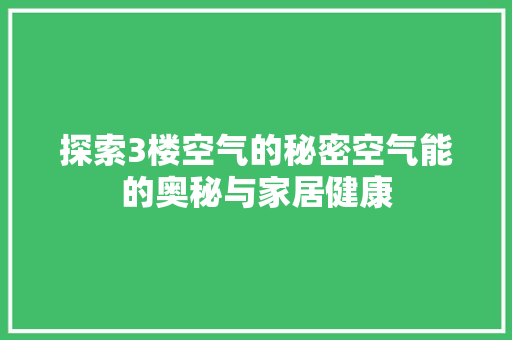 探索3楼空气的秘密空气能的奥秘与家居健康 水电维修