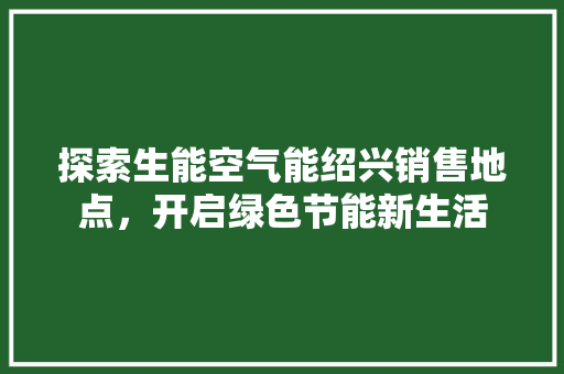 探索生能空气能绍兴销售地点，开启绿色节能新生活 洁具维修