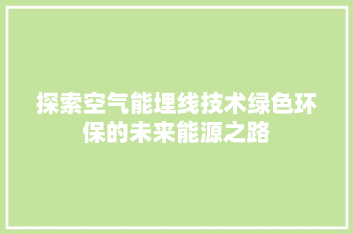 探索空气能埋线技术绿色环保的未来能源之路 家电维护
