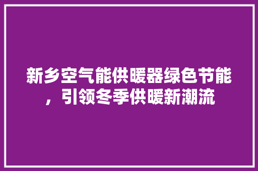 新乡空气能供暖器绿色节能，引领冬季供暖新潮流 局部翻新