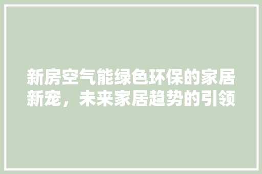 新房空气能绿色环保的家居新宠，未来家居趋势的引领者 水电维修