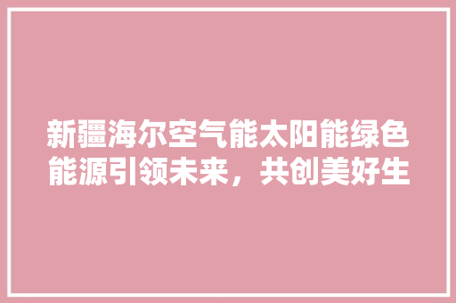 新疆海尔空气能太阳能绿色能源引领未来，共创美好生活 空调