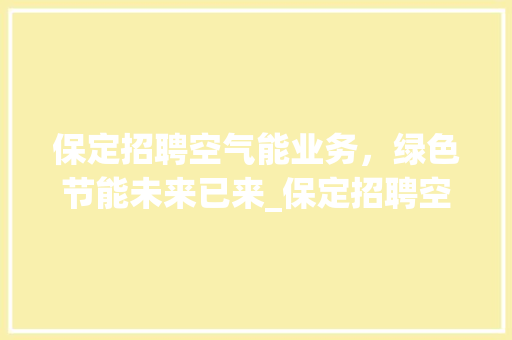 保定招聘空气能业务，绿色节能未来已来_保定招聘空气能业务 保定招聘空气能业务，绿色节能未来已来_保定招聘空气能业务 水电维修