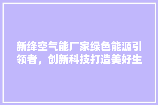 新绛空气能厂家绿色能源引领者，创新科技打造美好生活 旧房改造
