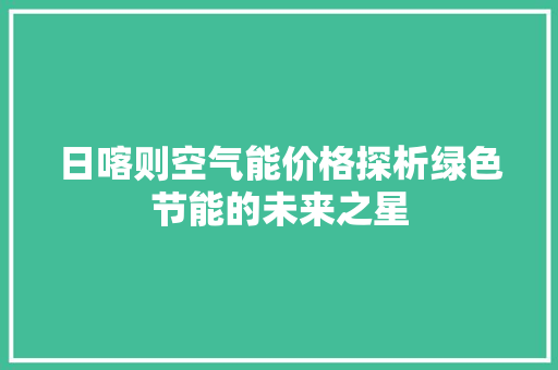 日喀则空气能价格探析绿色节能的未来之星 家居维修