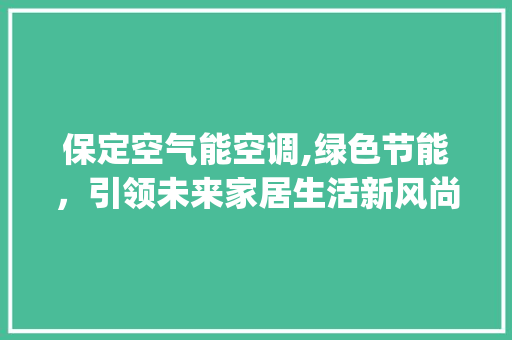保定空气能空调,绿色节能，引领未来家居生活新风尚_保定空气能空调如何 保定空气能空调,绿色节能，引领未来家居生活新风尚_保定空气能空调如何 家居维修