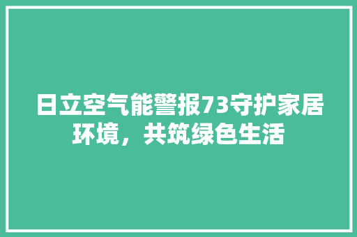 日立空气能警报73守护家居环境，共筑绿色生活 水电维修