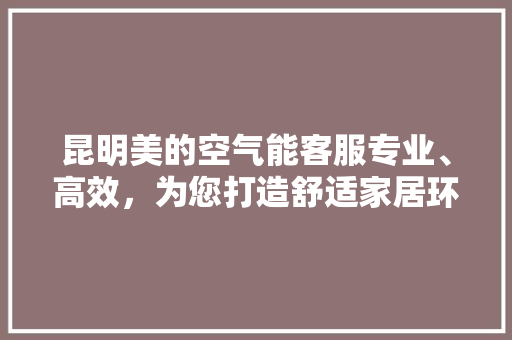昆明美的空气能客服专业、高效，为您打造舒适家居环境 装修设计