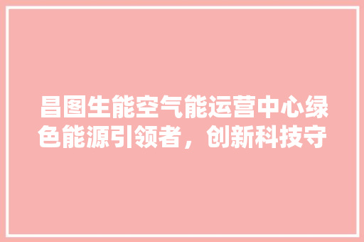 昌图生能空气能运营中心绿色能源引领者，创新科技守护蓝天 贴膜