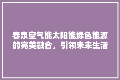 春泉空气能太阳能绿色能源的完美融合，引领未来生活新风尚 冰箱
