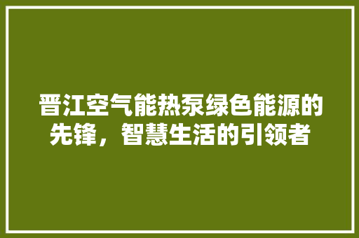 晋江空气能热泵绿色能源的先锋，智慧生活的引领者 洁具维修