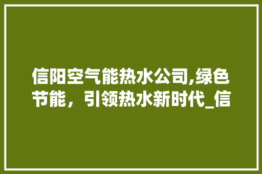 信阳空气能热水公司,绿色节能，引领热水新时代_信阳空气能热水公司 信阳空气能热水公司,绿色节能，引领热水新时代_信阳空气能热水公司 水电维修