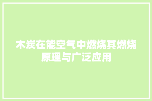 木炭在能空气中燃烧其燃烧原理与广泛应用 冰箱