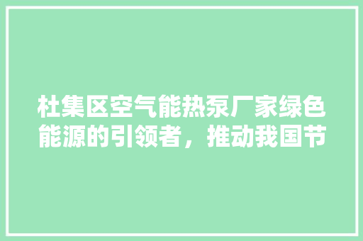 杜集区空气能热泵厂家绿色能源的引领者，推动我国节能减排事业 家电维护