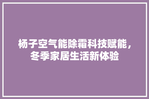 杨子空气能除霜科技赋能，冬季家居生活新体验 空调