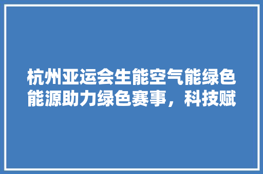 杭州亚运会生能空气能绿色能源助力绿色赛事，科技赋能未来 水电维修