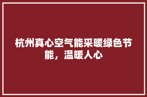 杭州真心空气能采暖绿色节能，温暖人心 洁具维修