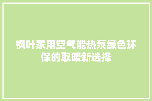 枫叶家用空气能热泵绿色环保的取暖新选择 局部翻新